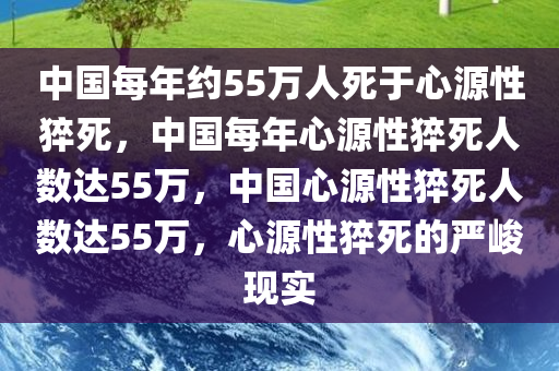 中国每年约55万人死于心源性猝死，中国每年心源性猝死人数达55万，中国心源性猝死人数达55万，心源性猝死的严峻现实