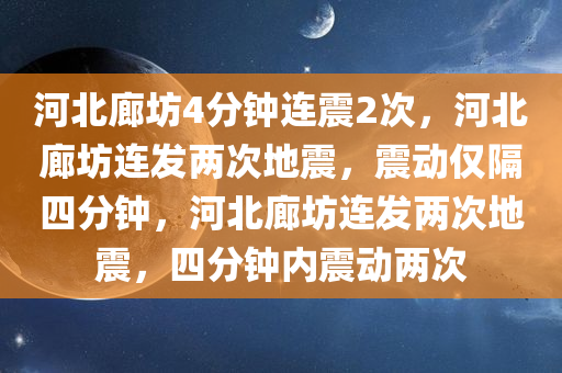 河北廊坊4分钟连震2次，河北廊坊连发两次地震，震动仅隔四分钟，河北廊坊连发两次地震，四分钟内震动两次