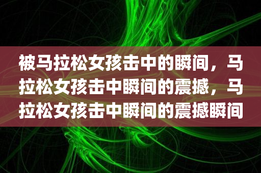 被马拉松女孩击中的瞬间，马拉松女孩击中瞬间的震撼，马拉松女孩击中瞬间的震撼瞬间