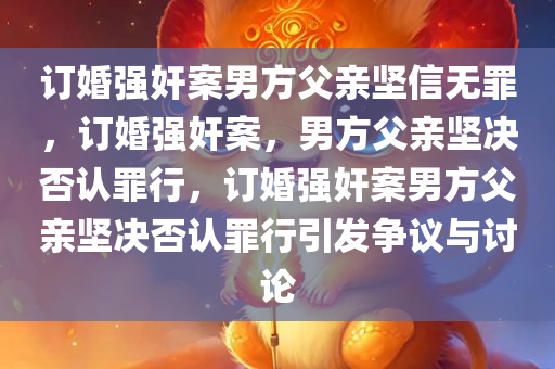 订婚强奸案男方父亲坚信无罪，订婚强奸案，男方父亲坚决否认罪行，订婚强奸案男方父亲坚决否认罪行引发争议与讨论