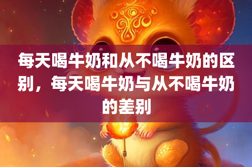 每天喝牛奶和从不喝牛奶的区别，每天喝牛奶与从不喝牛奶的差别，每天喝牛奶与从不喝牛奶的对比差异，健康差异与影响