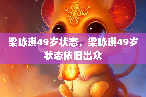 梁咏琪49岁状态，梁咏琪49岁状态依旧出众，梁咏琪49岁状态依旧惊艳动人