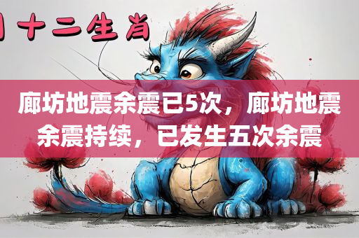 廊坊地震余震已5次，廊坊地震余震持续，已发生五次余震