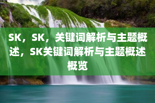SK，SK，关键词解析与主题概述，SK关键词解析与主题概述概览