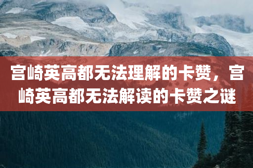 宫崎英高都无法理解的卡赞，宫崎英高都无法解读的卡赞之谜