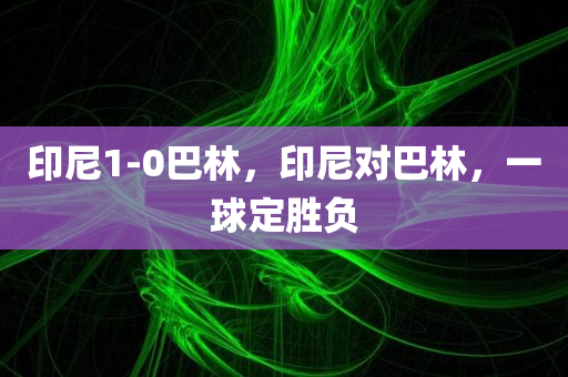 印尼1-0巴林，印尼对巴林，一球定胜负，印尼与巴林对决，一球决胜的较量
