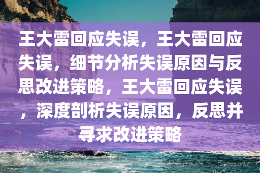 王大雷回应失误，王大雷回应失误，细节分析失误原因与反思改进策略，王大雷回应失误，深度剖析失误原因，反思并寻求改进策略