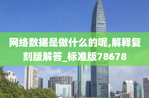 网络数据是做什么的呢,解释复刻版解答_标准版78678今晚必出三肖2025_2025新澳门精准免费提供·精确判断