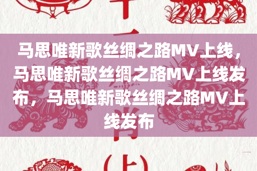 马思唯新歌丝绸之路MV上线，马思唯新歌丝绸之路MV上线发布，马思唯新歌丝绸之路MV上线发布