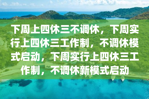下周上四休三不调休，下周实行上四休三工作制，不调休模式启动，下周实行上四休三工作制，不调休新模式启动