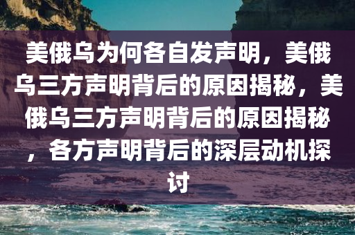 美俄乌为何各自发声明，美俄乌三方声明背后的原因揭秘，美俄乌三方声明背后的原因揭秘，各方声明背后的深层动机探讨