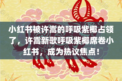 小红书被许嵩的呼吸紫椰占领了，许嵩新歌呼吸紫椰席卷小红书，成为热议焦点！