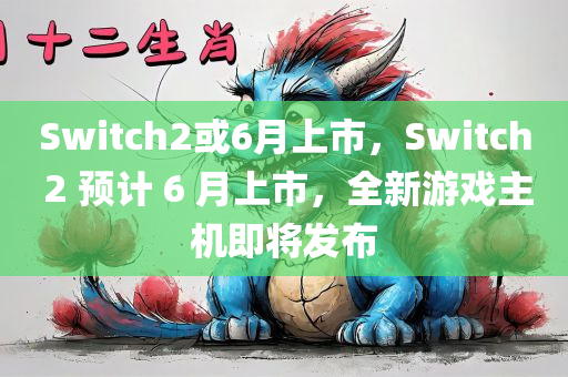 Switch2或6月上市，Switch 2 预计 6 月上市，全新游戏主机即将发布