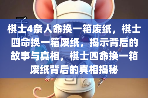 棋士4条人命换一箱废纸，棋士四命换一箱废纸，揭示背后的故事与真相，棋士四命换一箱废纸背后的真相揭秘