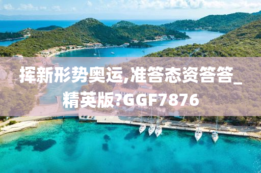 挥新形势奥运,准答态资答答_精英版?GGF7876