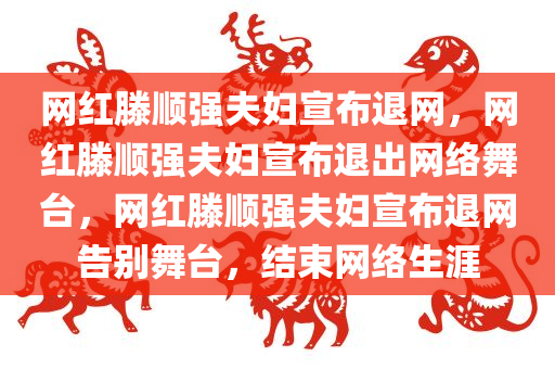 网红滕顺强夫妇宣布退网，网红滕顺强夫妇宣布退出网络舞台，网红滕顺强夫妇宣布退网告别舞台，结束网络生涯