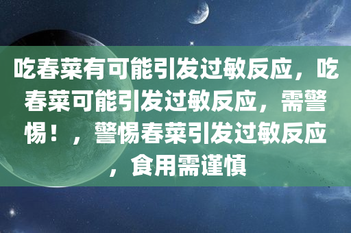 吃春菜有可能引发过敏反应，吃春菜可能引发过敏反应，需警惕！，警惕春菜引发过敏反应，食用需谨慎