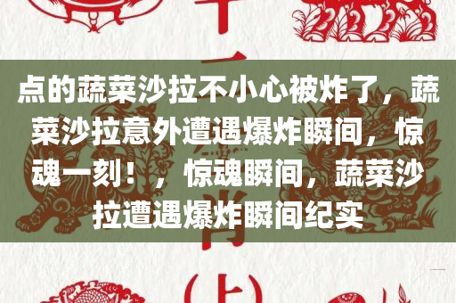 点的蔬菜沙拉不小心被炸了，蔬菜沙拉意外遭遇爆炸瞬间，惊魂一刻！，惊魂瞬间，蔬菜沙拉遭遇爆炸瞬间纪实