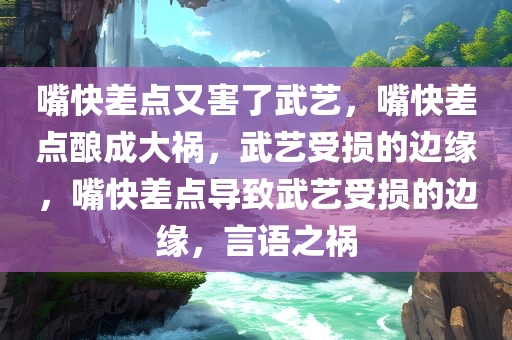 嘴快差点又害了武艺，嘴快差点酿成大祸，武艺受损的边缘，嘴快差点导致武艺受损的边缘，言语之祸