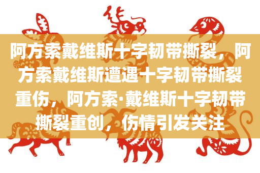 阿方索戴维斯十字韧带撕裂，阿方索戴维斯遭遇十字韧带撕裂重伤，阿方索·戴维斯十字韧带撕裂重创，伤情引发关注