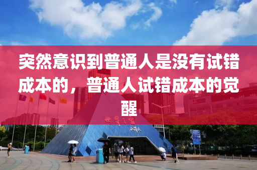 突然意识到普通人是没有试错成本的，普通人试错成本的觉醒