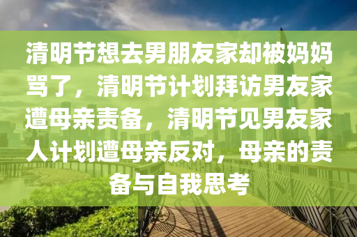 清明节想去男朋友家却被妈妈骂了，清明节计划拜访男友家遭母亲责备，清明节见男友家人计划遭母亲反对，母亲的责备与自我思考