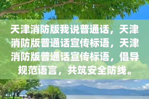 天津消防版我说普通话，天津消防版普通话宣传标语，天津消防版普通话宣传标语，倡导规范语言，共筑安全防线。