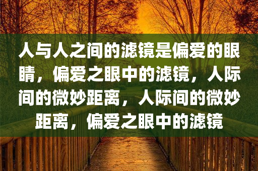 人与人之间的滤镜是偏爱的眼睛，偏爱之眼中的滤镜，人际间的微妙距离，人际间的微妙距离，偏爱之眼中的滤镜
