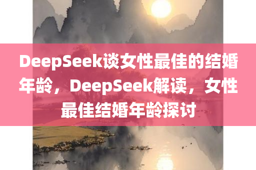 DeepSeek谈女性最佳的结婚年龄，DeepSeek解读，女性最佳结婚年龄探讨