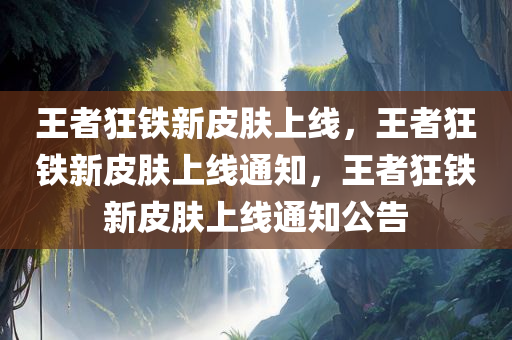 王者狂铁新皮肤上线，王者狂铁新皮肤上线通知，王者狂铁新皮肤上线通知公告
