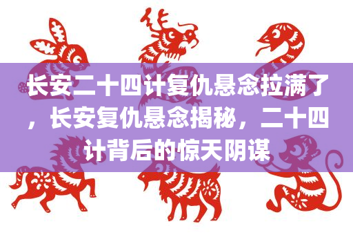 长安二十四计复仇悬念拉满了，长安复仇悬念揭秘，二十四计背后的惊天阴谋