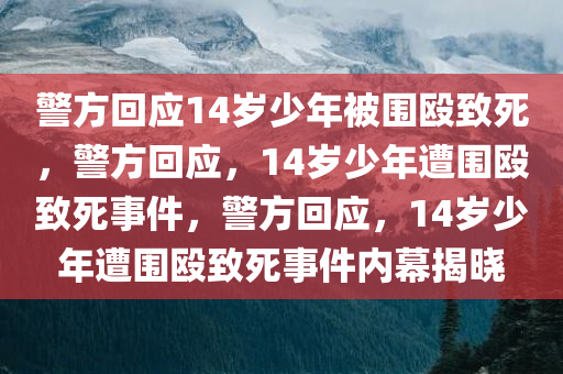 警方回应14岁少年被围殴致死，警方回应，14岁少年遭围殴致死事件，警方回应，14岁少年遭围殴致死事件内幕揭晓