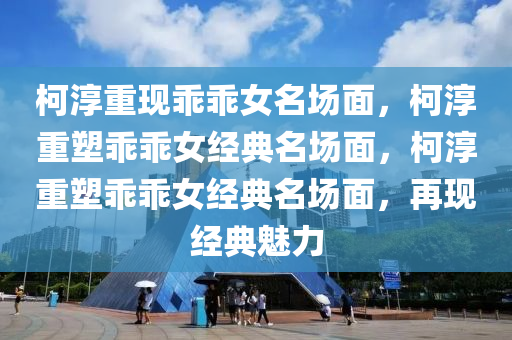 柯淳重现乖乖女名场面，柯淳重塑乖乖女经典名场面，柯淳重塑乖乖女经典名场面，再现经典魅力