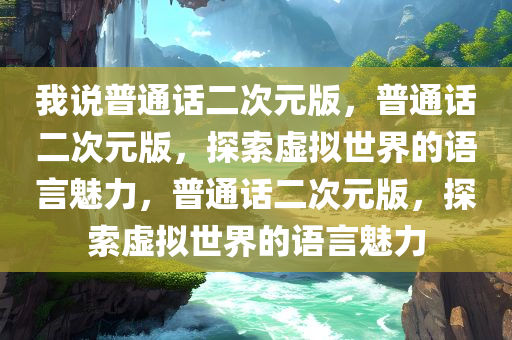 我说普通话二次元版，普通话二次元版，探索虚拟世界的语言魅力，普通话二次元版，探索虚拟世界的语言魅力