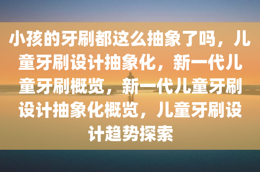 小孩的牙刷都这么抽象了吗，儿童牙刷设计抽象化，新一代儿童牙刷概览，新一代儿童牙刷设计抽象化概览，儿童牙刷设计趋势探索