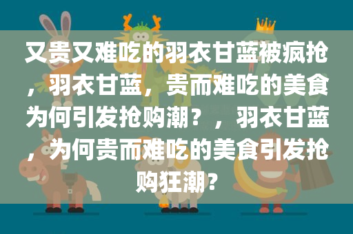 又贵又难吃的羽衣甘蓝被疯抢，羽衣甘蓝，贵而难吃的美食为何引发抢购潮？，羽衣甘蓝，为何贵而难吃的美食引发抢购狂潮？