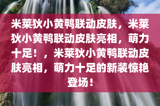 米莱狄小黄鸭联动皮肤，米莱狄小黄鸭联动皮肤亮相，萌力十足！，米莱狄小黄鸭联动皮肤亮相，萌力十足的新装惊艳登场！