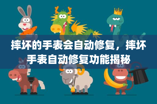 摔坏的手表会自动修复，摔坏手表自动修复功能揭秘
