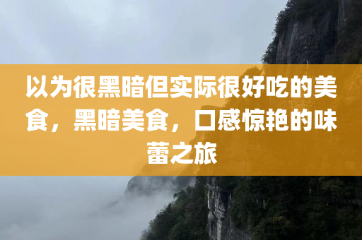 以为很黑暗但实际很好吃的美食，黑暗美食，口感惊艳的味蕾之旅