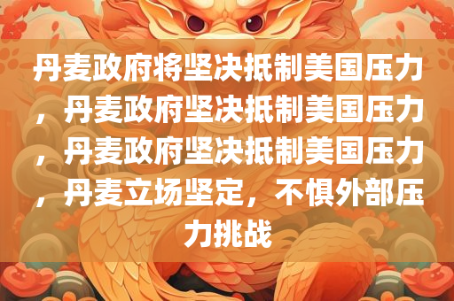 丹麦政府将坚决抵制美国压力，丹麦政府坚决抵制美国压力，丹麦政府坚决抵制美国压力，丹麦立场坚定，不惧外部压力挑战