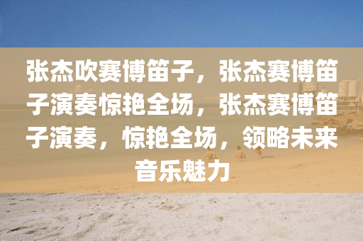张杰吹赛博笛子，张杰赛博笛子演奏惊艳全场，张杰赛博笛子演奏，惊艳全场，领略未来音乐魅力