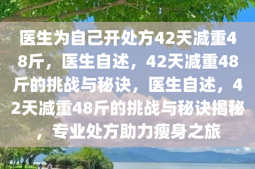 医生为自己开处方42天减重48斤，医生自述，42天减重48斤的挑战与秘诀，医生自述，42天减重48斤的挑战与秘诀揭秘，专业处方助力瘦身之旅