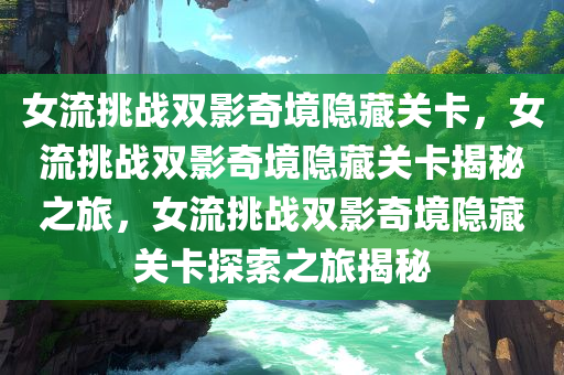 女流挑战双影奇境隐藏关卡，女流挑战双影奇境隐藏关卡揭秘之旅，女流挑战双影奇境隐藏关卡探索之旅揭秘