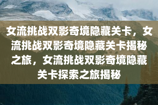 女流挑战双影奇境隐藏关卡，女流挑战双影奇境隐藏关卡揭秘之旅，女流挑战双影奇境隐藏关卡探索之旅揭秘