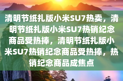 清明节纸扎版小米SU7热卖，清明节纸扎版小米SU7热销纪念商品受热捧，清明节纸扎版小米SU7热销纪念商品受热捧，热销纪念商品成焦点