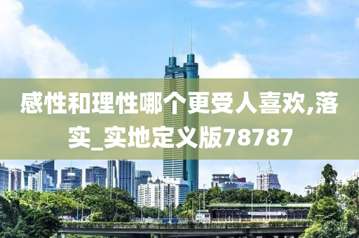 感性和理性哪个更受人喜欢,落实_实地定义版78787
