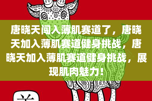 唐晓天闯入薄肌赛道了，唐晓天加入薄肌赛道健身挑战，唐晓天加入薄肌赛道健身挑战，展现肌肉魅力！