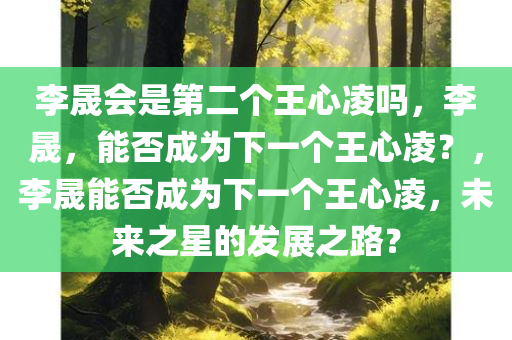 李晟会是第二个王心凌吗，李晟，能否成为下一个王心凌？，李晟能否成为下一个王心凌，未来之星的发展之路？