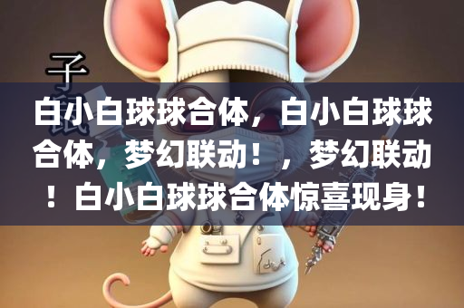 白小白球球合体，白小白球球合体，梦幻联动！，梦幻联动！白小白球球合体惊喜现身！