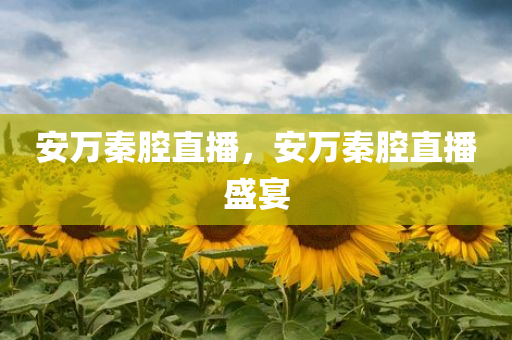 安万秦腔直播，安万秦腔直播盛宴